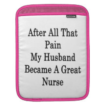 After All That Pain My Husband Became A Great Nurs Sleeve For iPads