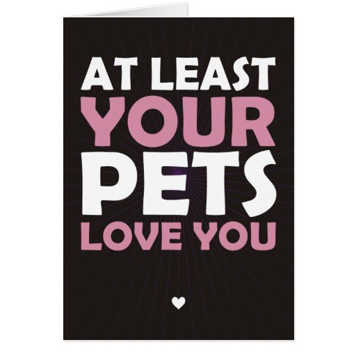 At Least Your Pets Love You Cards
