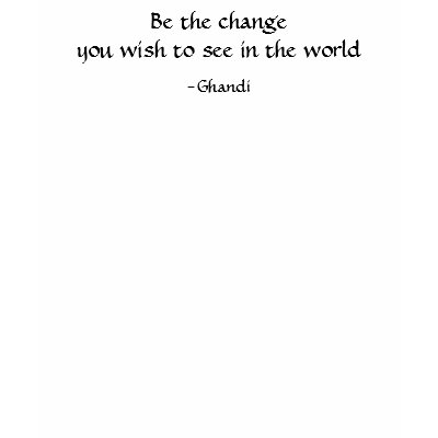 Be the change you wish to see in the world Ghandi quote