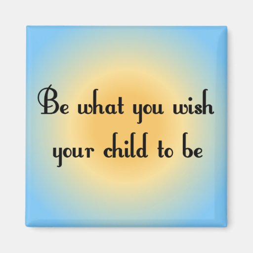 Be what you wish your child to be Magnet