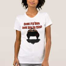 Does my bum look big in this? tshirts