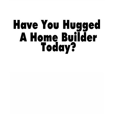 Have You Hugged A Home Builder Today by LilYears