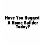 Have You Hugged A Home Builder Today