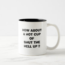 HOW ABOUT A HOT CUP OF SHUT THE HELL UP !! COFFEE MUGS