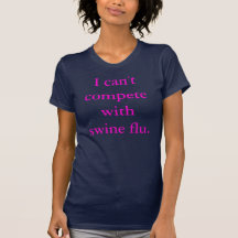 I can't compete with swine flu. tee shirt