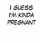 I guess Im kinda pregnant