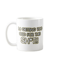 I’m getting too old for this crap mugs