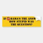 IF OBAMA'S THE ANSWER, HOW STUPID WAS THE QUESTION BUMPER STICKERS