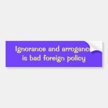 Ignorance and arrogance is bad foreign policy bumper stickers