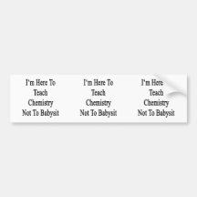 I'm Here To Teach Chemistry Not To Babysit Bumper Stickers