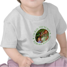 I'M MAD, YOU'RE MAD, WE'RE ALL MAD HERE! TSHIRTS