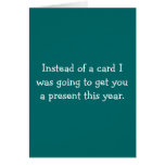 Instead of a card I was going to get you a presen.