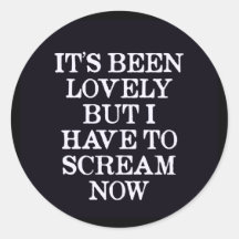 It's Been Lovely But I Have To Scream Now Round Sticker