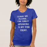 Leave Me Alone I'm Only Speaking To My Fish Today Shirts