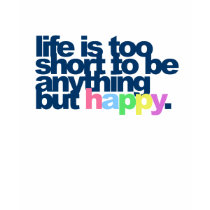 Life is too short to be anything but happy. shirts