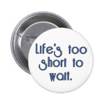 Life's Too Short to Wait. Pinback Button