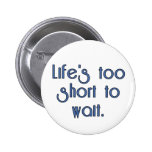 Life's Too Short to Wait. Pinback Button