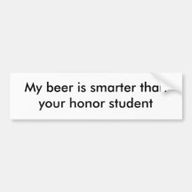 My beer is smarter than your honour student bumper sticker