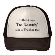Nothing says,, "I'm Lonely", Like a Trucker Hat