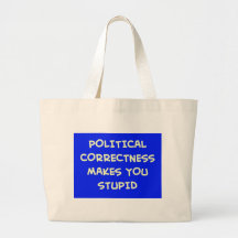 POLITICAL CORRECTNESS MAKES YOU STUPID BAGS