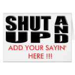 SHUT UP AND ( ADD YOUR SAYIN' HERE !!! ) CARD