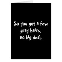 So you got a few grey hairs,no big deal. cards