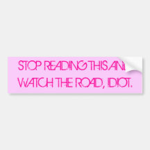 STOP READING THIS ANDWATCH THE ROAD, IDIOT. BUMPER STICKERS