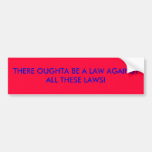 THERE OUGHTA BE A LAW AGAINST ALL THESE LAWS! BUMPER STICKER