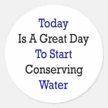 Today Is A Great Day To Start Conserving Water Round Stickers