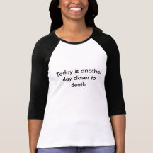 Today is another day closer to death. tshirts