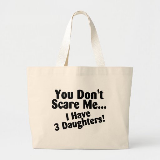 You Dont Scare Me I Have 3 Daughters Bags