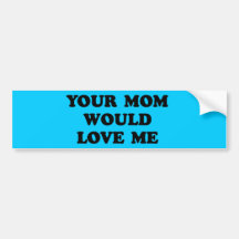 YOUR MOM WOULD LOVE ME BUMPER STICKER
