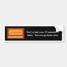 youve-had-your-15-minutes-of-fame-you-can-go-home bumper stickers