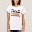 Search for wrapped tshirts Funny bacon