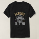 Search for sawdust is man glitter tshirts Wood