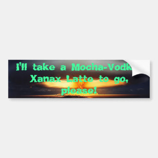 009, I'll take a Mocha-Vodka-Xanax Latte to go,... Bumper Sticker