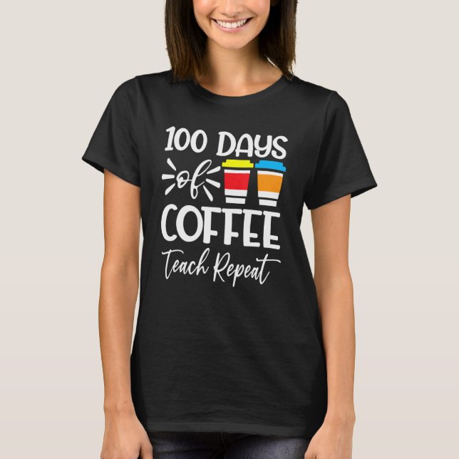 100 Days Of Coffee Teach Repeat  100th Day  School T-Shirt (Front)