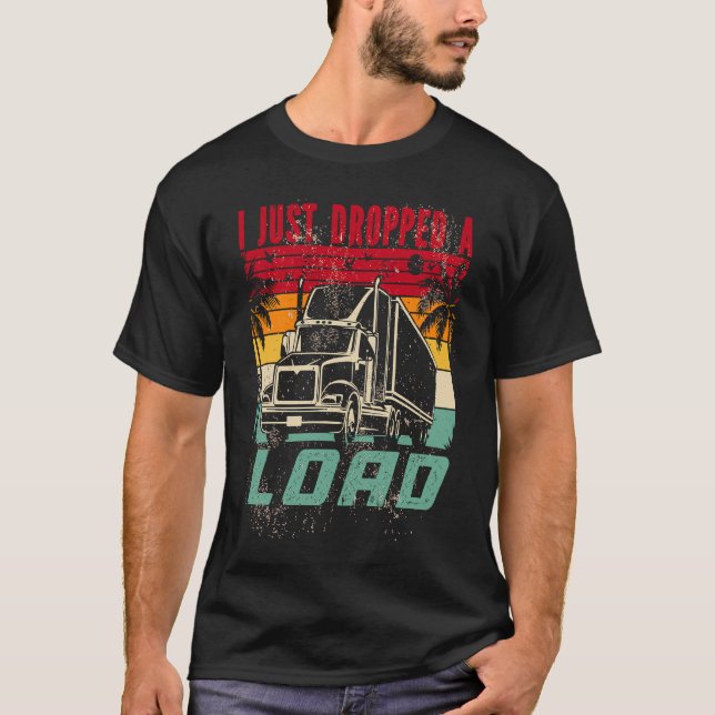 18 Wheeler Trucker Transporter Truck I Just Droppe T-Shirt (Front)