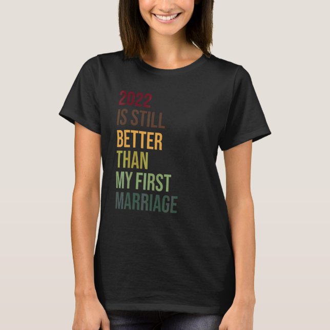 2022 Is Still Better Than My First Marriage Divorc T-Shirt (Front)