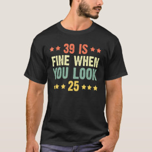 39 Is Fine When You Look 25 39th Birthday Tee