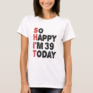 39th Birthday So Happy I'm 39 Today Gift Funny T-Shirt