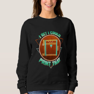 3d Printing I Bet I Could Print That 3d Printer Sc Sweatshirt