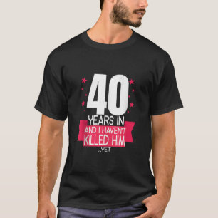 40 Years In And I Haven t Klled Him 40th Birthday T-Shirt
