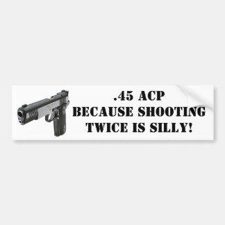 .45 ACP - Because Shooting Twice Is Silly! Bumper Sticker