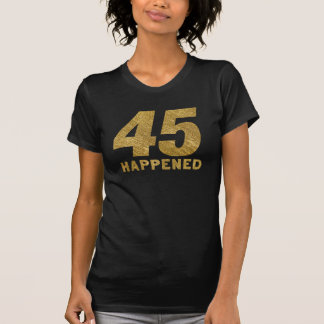 45 HAPPENED in Faux Gold 45th BIRTHDAY T-shirt