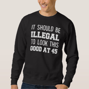 45th Birthday It Should Be Illegal To Look This Go Sweatshirt