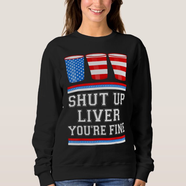 4th of July  SHUT UP LIVER YOURE FINE Beer Cups Me Sweatshirt (Front)