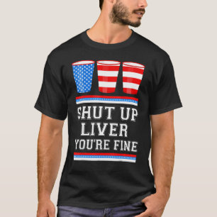 4th of July  SHUT UP LIVER YOURE FINE Beer Cups Me T-Shirt
