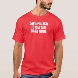 50% Polish Is Better Than None T-Shirt