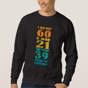 60th B Day I Am Not 60 I Am 21 With 39 Years Of Ex Sweatshirt